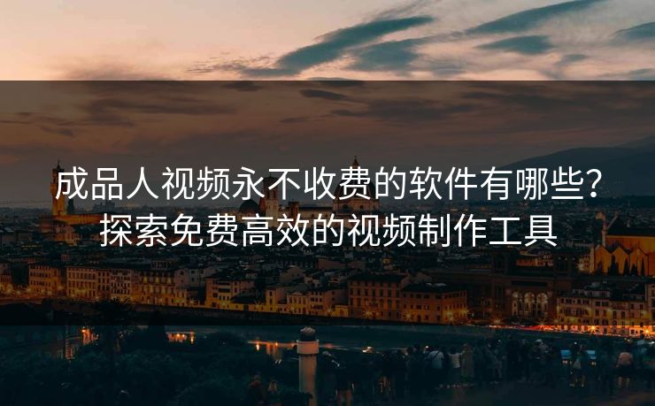 成品人视频永不收费的软件有哪些?探索免费高效的视频制作工具 成品人视频永不收费的软件有哪些?探索免费高效的视频制作工具