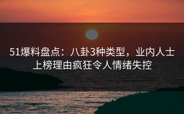51爆料盘点：八卦3种类型，业内人士上榜理由疯狂令人情绪失控