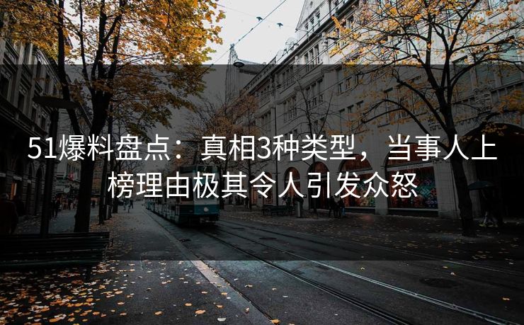 51爆料盘点：真相3种类型，当事人上榜理由极其令人引发众怒