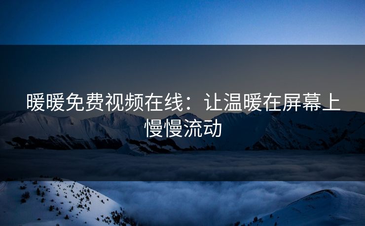 暖暖免费视频在线:让温暖在屏幕上慢慢流动 暖暖免费视频在线:让温暖在屏幕上慢慢流动