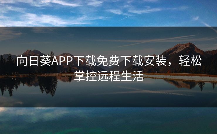 向日葵APP下载免费下载安装，轻松掌控远程生活