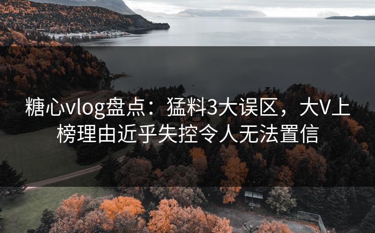 糖心vlog盘点:猛料3大误区,大V上榜理由近乎失控令人无法置信 糖心vlog盘点:猛料3大误区,大V上榜理由近乎失控令人无法置信