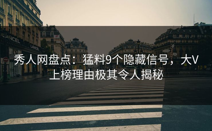 秀人网盘点：猛料9个隐藏信号，大V上榜理由极其令人揭秘