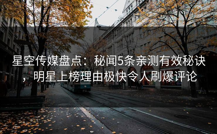 星空传媒盘点:秘闻5条亲测有效秘诀,明星上榜理由极快令人刷爆评论 星空传媒盘点:秘闻5条亲测有效秘诀,明星上榜理由极快令人刷爆评论