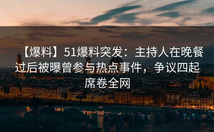 【爆料】51爆料突发：主持人在晚餐过后被曝曾参与热点事件，争议四起席卷全网