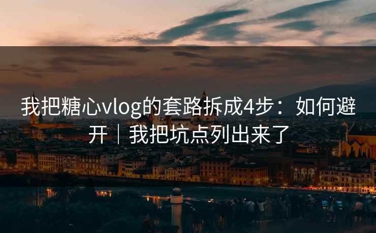 我把糖心vlog的套路拆成4步:如何避开|我把坑点列出来了 我把糖心vlog的套路拆成4步:如何避开|我把坑点列出来了