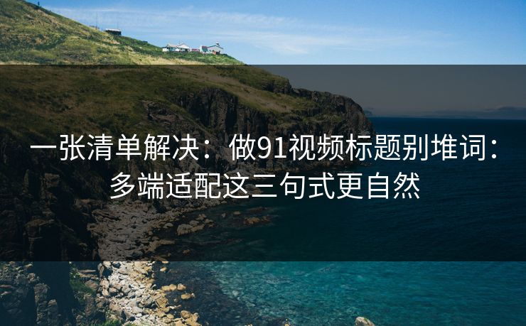 一张清单解决：做91视频标题别堆词：多端适配这三句式更自然