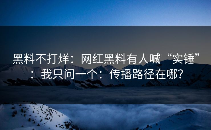 黑料不打烊:网红黑料有人喊“实锤”:我只问一个:传播路径在哪? 黑料不打烊:网红黑料有人喊“实锤”:我只问一个:传播路径在哪?